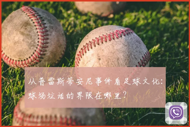 从普雷斯蒂安尼事件看足球文化：球场垃话的界限在哪里？
