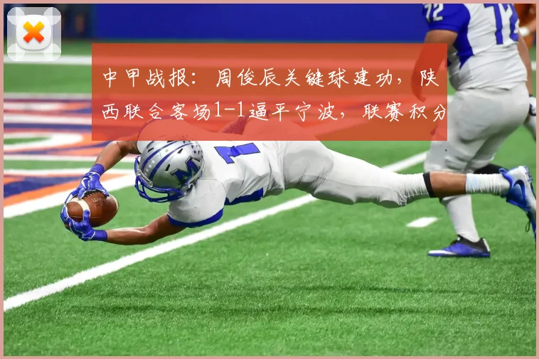 中甲战报：周俊辰关键球建功，陕西联合客场1-1逼平宁波，联赛积分榜有何变化？
