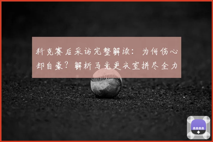 科克赛后采访完整解读：为何伤心却自豪？解析马竞更衣室拼尽全力的球队精神
