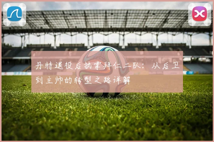丹特退役后执掌拜仁二队：从后卫到主帅的转型之路详解