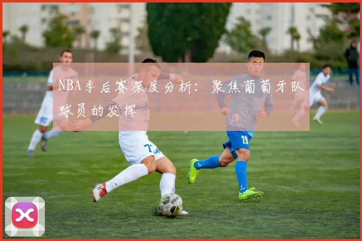 NBA季后赛深度分析：聚焦葡萄牙队球员的发挥