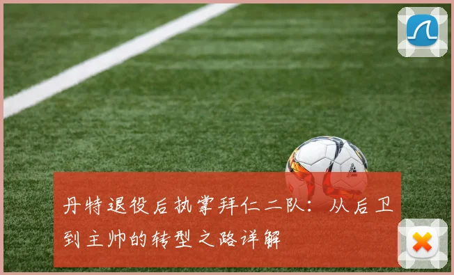 丹特退役后执掌拜仁二队：从后卫到主帅的转型之路详解
