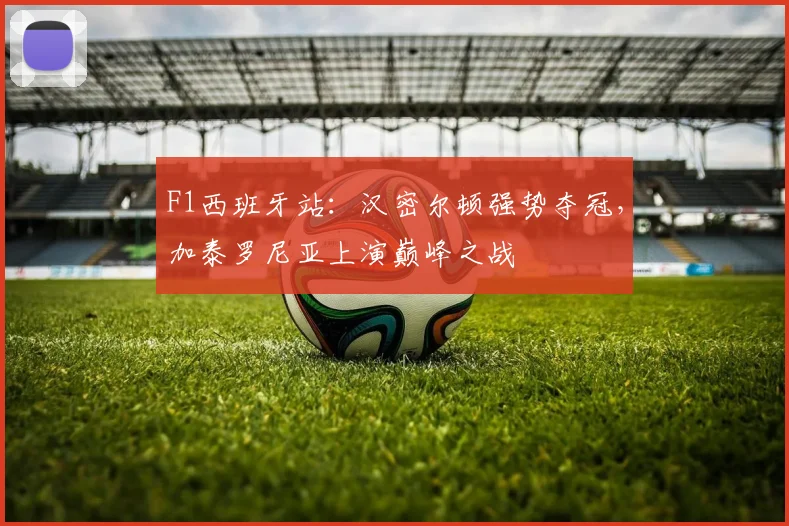 F1西班牙站：汉密尔顿强势夺冠，加泰罗尼亚上演巅峰之战
