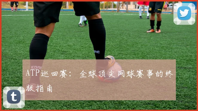 ATP巡回赛：全球顶尖网球赛事的终极指南