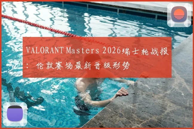 VALORANT Masters 2026瑞士轮战报:伦敦赛场最新晋级形势