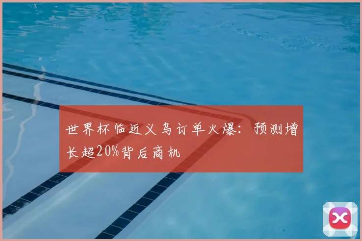 世界杯临近义乌订单火爆：预测增长超20%背后商机