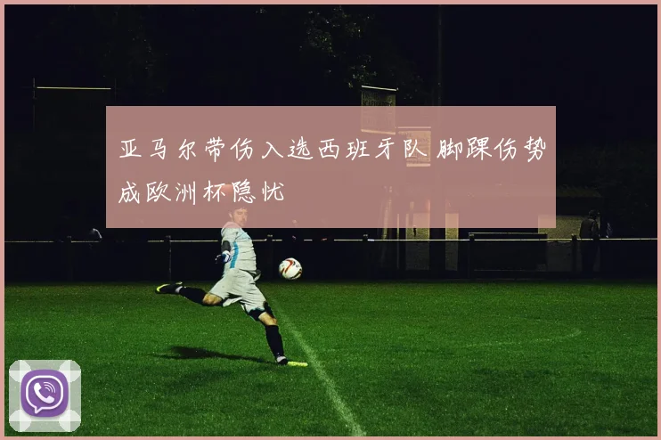 亚马尔带伤入选西班牙队 脚踝伤势成欧洲杯隐忧