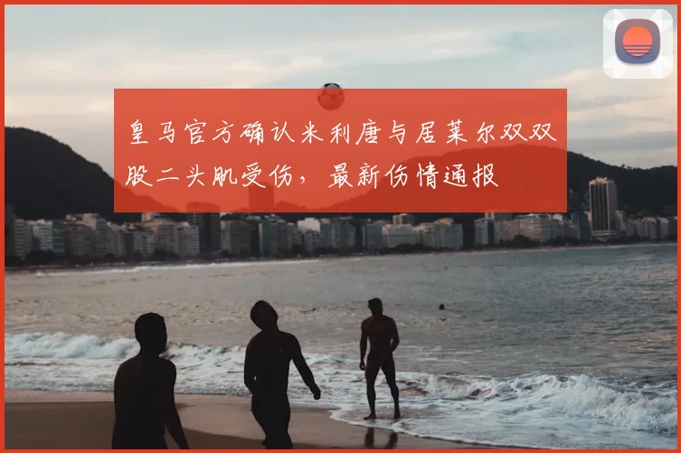 皇马官方确认米利唐与居莱尔双双股二头肌受伤，最新伤情通报