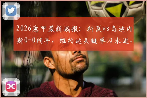 2026意甲最新战报：科莫vs乌迪内斯0-0闷平，维约达关键单刀未进，六连胜梦想破灭，乌迪内斯顽强取分