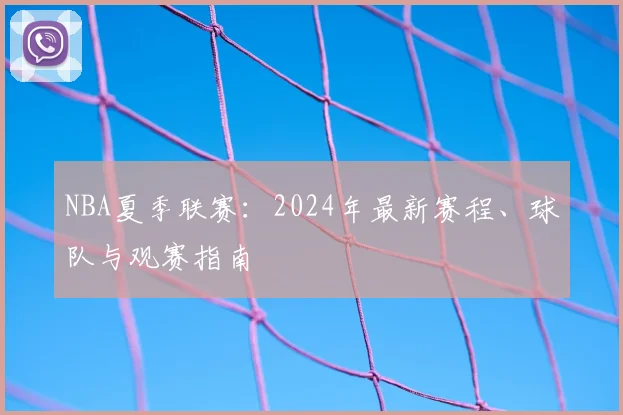 NBA夏季联赛：2024年最新赛程、球队与观赛指南