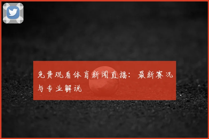 免费观看体育新闻直播：最新赛况与专业解说