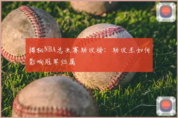 揭秘NBA总决赛助攻榜：助攻王如何影响冠军归属