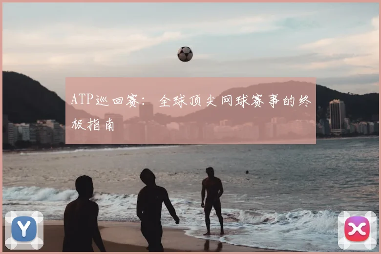 ATP巡回赛：全球顶尖网球赛事的终极指南