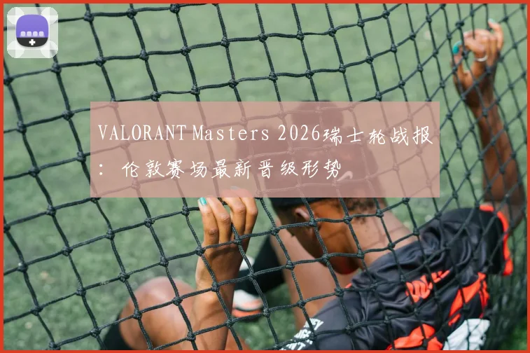VALORANT Masters 2026瑞士轮战报:伦敦赛场最新晋级形势