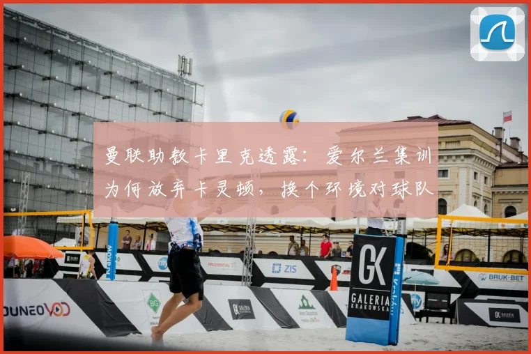 曼联助教卡里克透露：爱尔兰集训为何放弃卡灵顿，换个环境对球队备战2026赛季的五大好处
