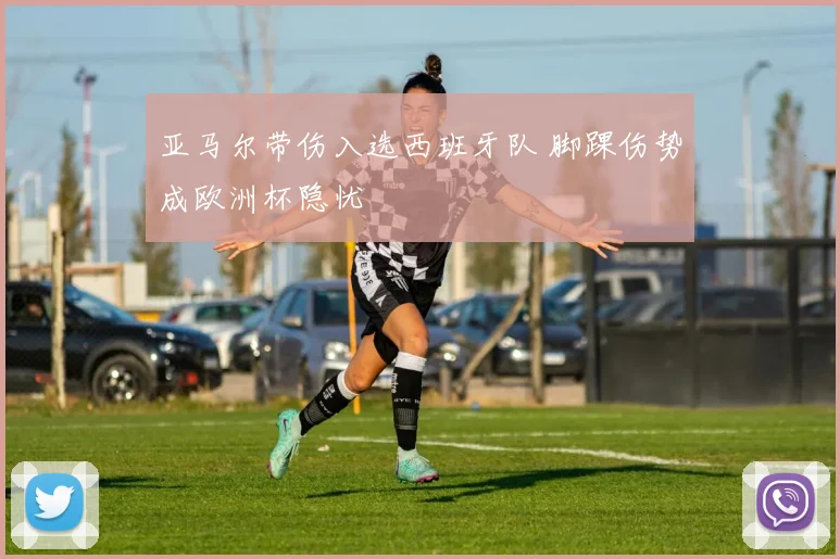 亚马尔带伤入选西班牙队 脚踝伤势成欧洲杯隐忧
