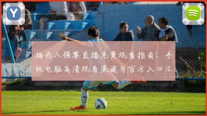 梅西八强赛直播免费观看指南：手机电脑高清观看渠道与官方入口汇总