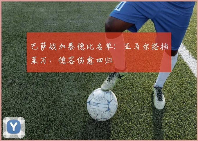 巴萨战加泰德比名单：亚马尔搭档莱万，德容伤愈回归